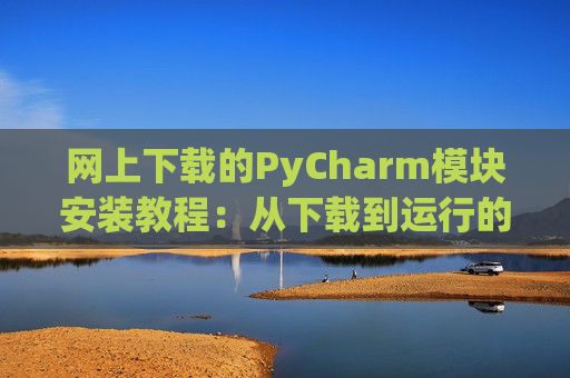 网上下载的PyCharm模块安装教程：从下载到运行的全流程
